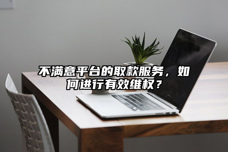 不满意平台的取款服务，如何进行有效维权？