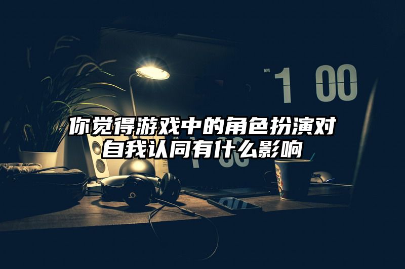 你觉得游戏中的角色扮演对自我认同有什么影响