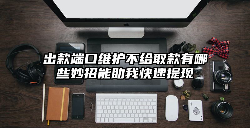 出款端口维护不给取款有哪些妙招能助我快速提现