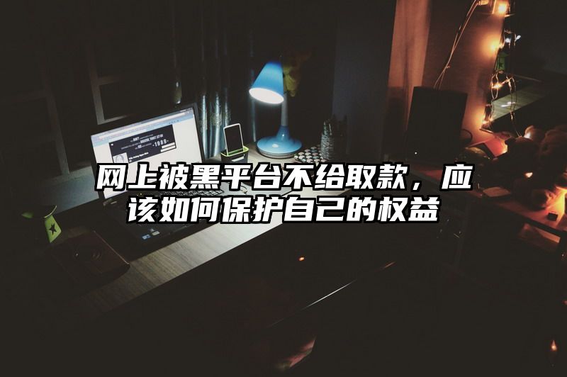 网上被黑平台不给取款，应该如何保护自己的权益