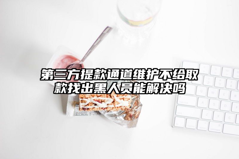 第三方提现通道维护不给取款找出黑人员能解决吗