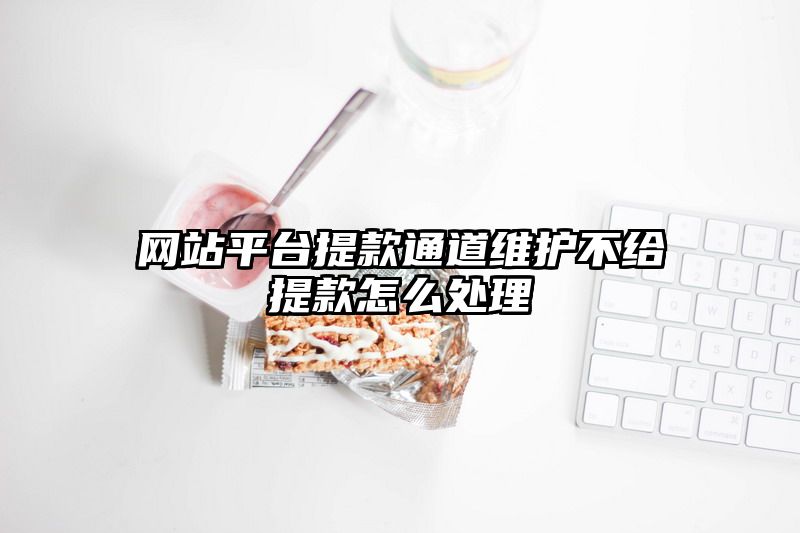 网站平台提现通道维护不给提现怎么处理