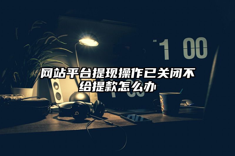 网站平台提现操作已关闭不给提现怎么办