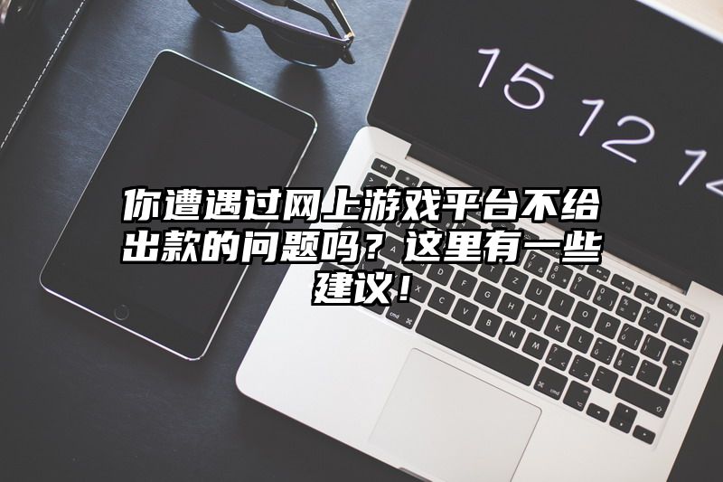 你遭遇过网上游戏平台不给出款的问题吗？这里有一些建议！