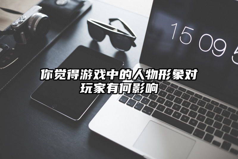 你觉得游戏中的人物形象对玩家有何影响