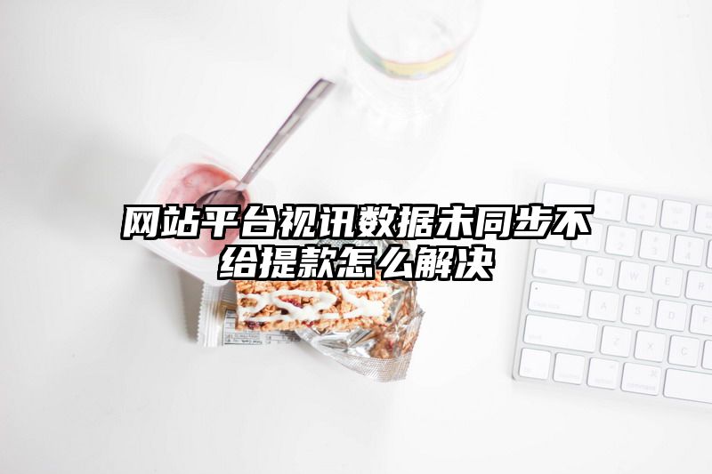 网站平台视讯数据未同步不给提现怎么解决