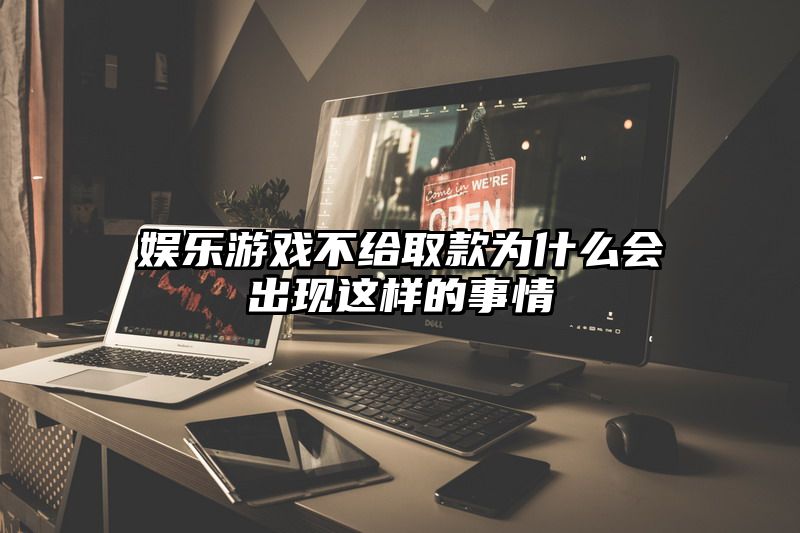 娱乐游戏不给取款为什么会出现这样的事情