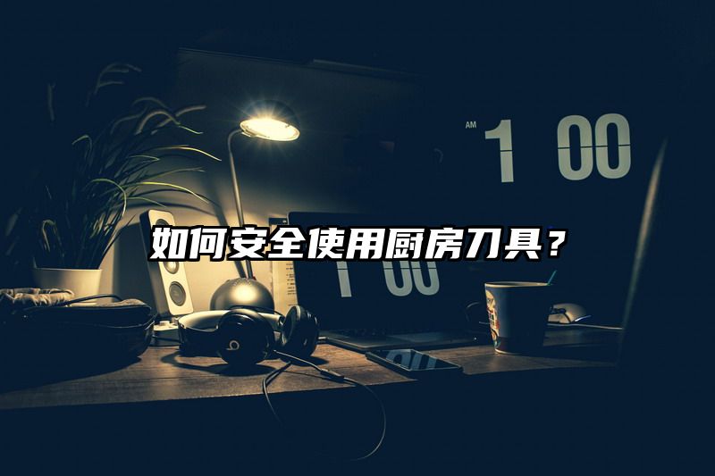 如何安全使用厨房刀具？