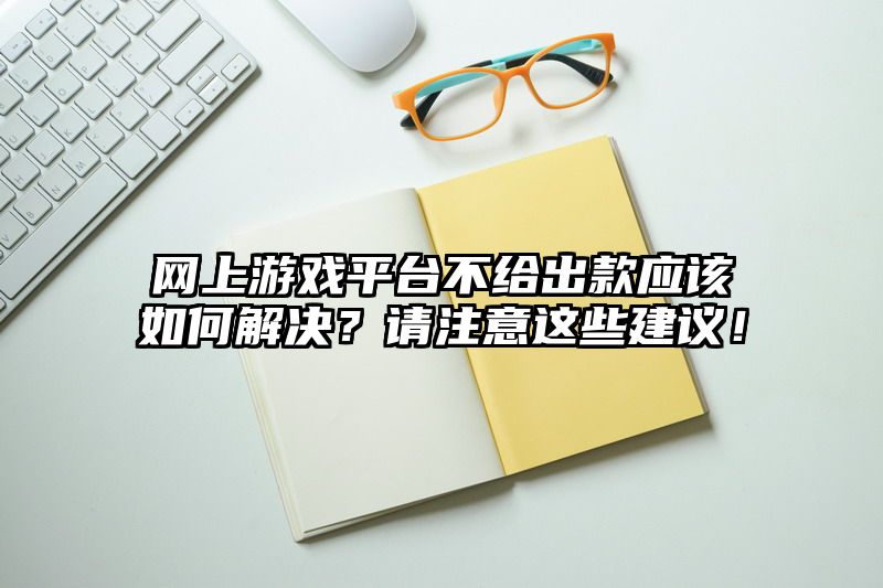 网上游戏平台不给出款应该如何解决？请注意这些建议！