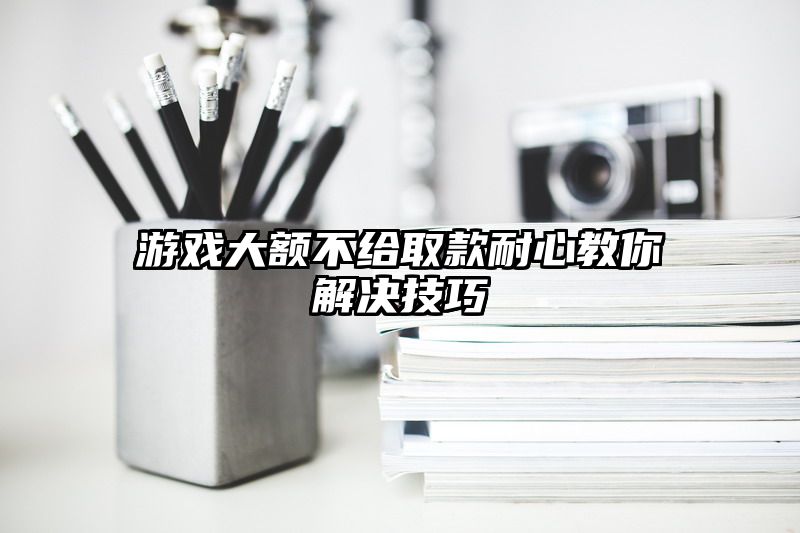 游戏大额不给取款耐心教你解决技巧