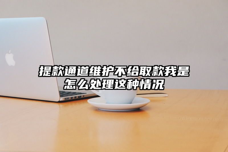 提现通道维护不给取款我是怎么处理这种情况