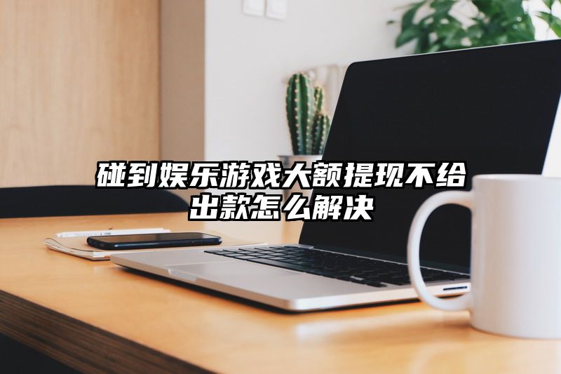 碰到娱乐游戏大额提现不给出款怎么解决