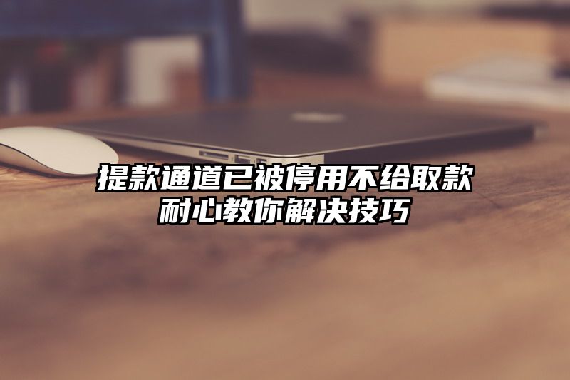 提现通道已被停用不给取款耐心教你解决技巧