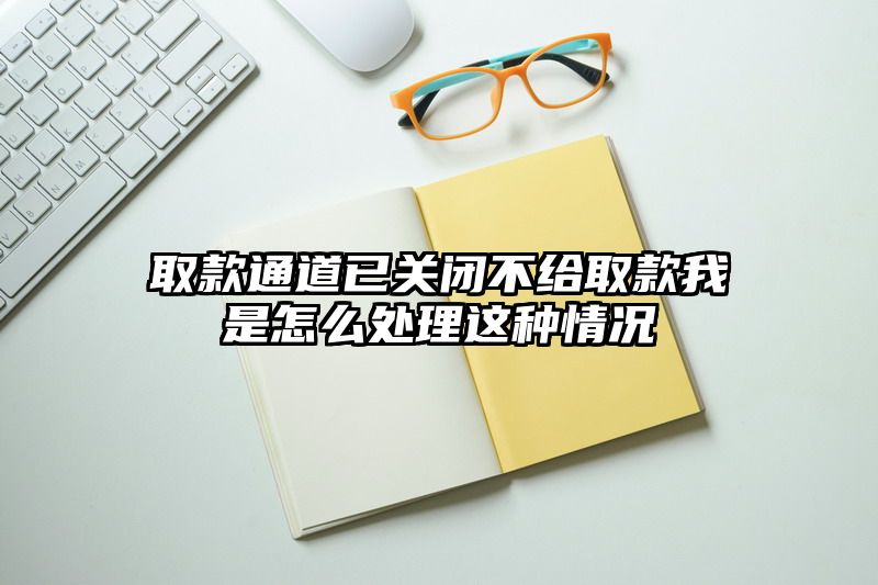 取款通道已关闭不给取款我是怎么处理这种情况