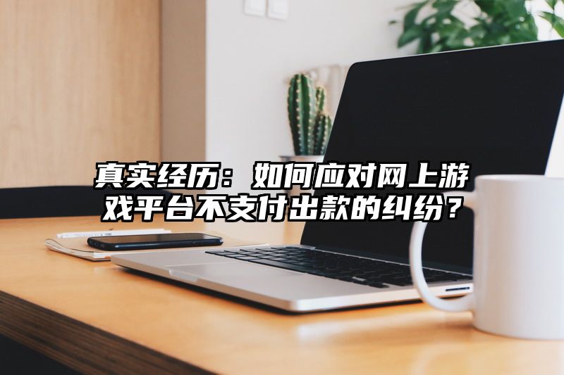 真实经历：如何应对网上游戏平台不支付出款的纠纷？