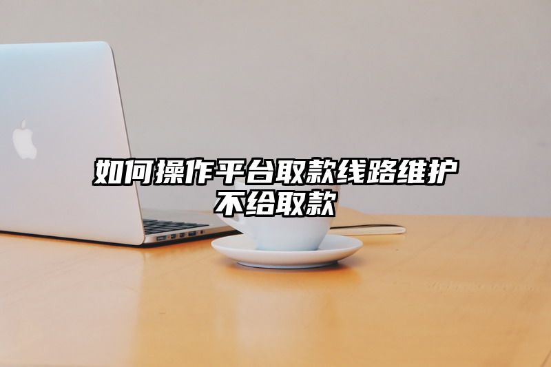 如何操作平台取款线路维护不给取款