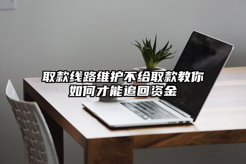 取款线路维护不给取款教你如何才能追回资金