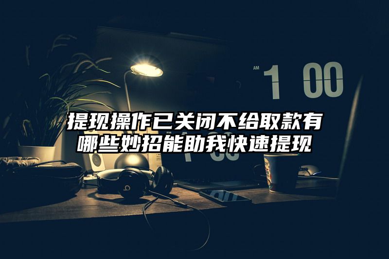 提现操作已关闭不给取款有哪些妙招能助我快速提现