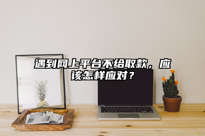 遇到网上平台不给取款，应该怎样应对？