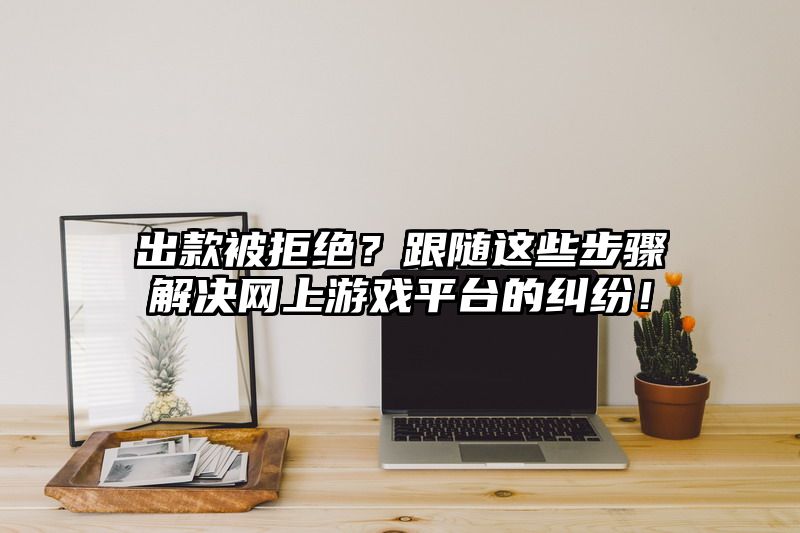 出款被拒绝？跟随这些步骤解决网上游戏平台的纠纷！