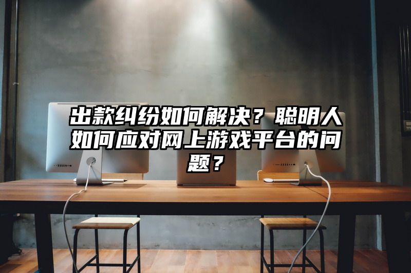 出款纠纷如何解决？聪明人如何应对网上游戏平台的问题？