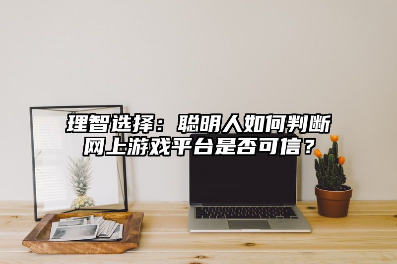 理智选择：聪明人如何判断网上游戏平台是否可信？