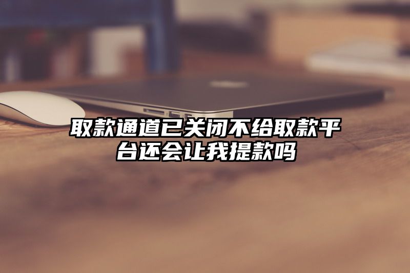 取款通道已关闭不给取款平台还会让我提现吗