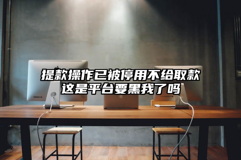 提现操作已被停用不给取款这是平台要黑我了吗