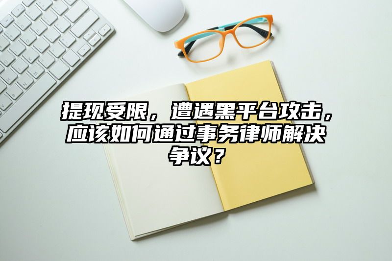 提现受限，遭遇黑平台攻击，应该如何通过事务律师解决争议？