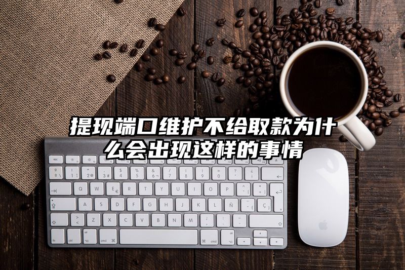 提现端口维护不给取款为什么会出现这样的事情