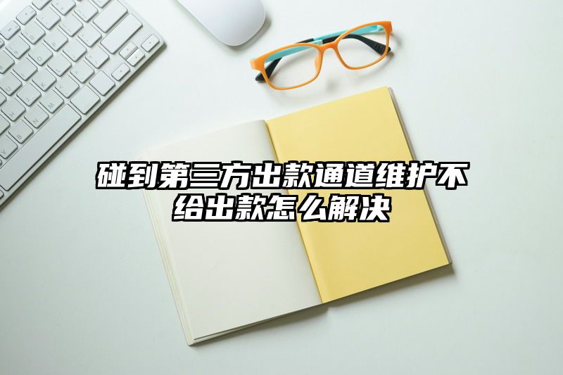 碰到第三方出款通道维护不给出款怎么解决