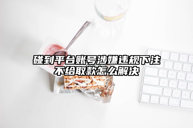 碰到平台账号涉嫌违规出款不给取款怎么解决