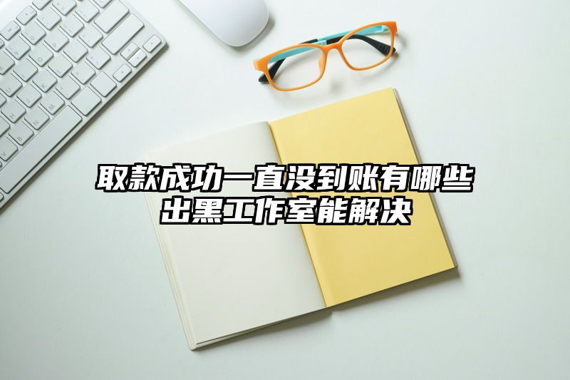 取款成功一直没到账有哪些出黑工作室能解决