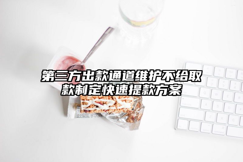 第三方出款通道维护不给取款制定快速提现方案