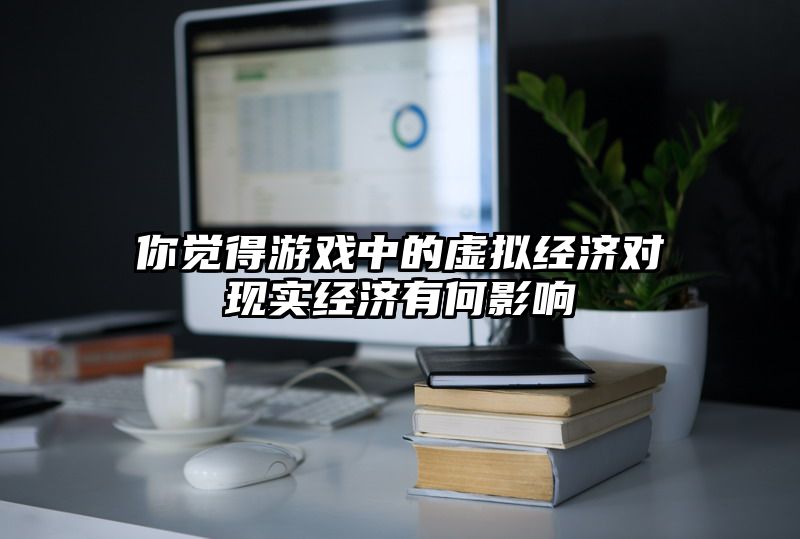 你觉得游戏中的虚拟经济对现实经济有何影响