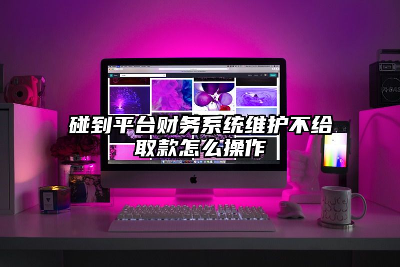 碰到平台财务系统维护不给取款怎么操作