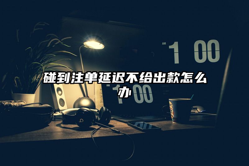 碰到出款延迟不给出款怎么办