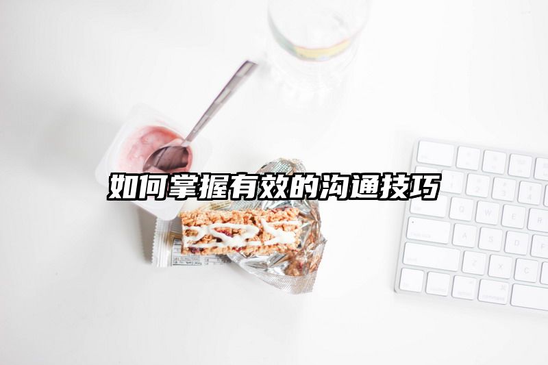 如何掌握有效的沟通技巧