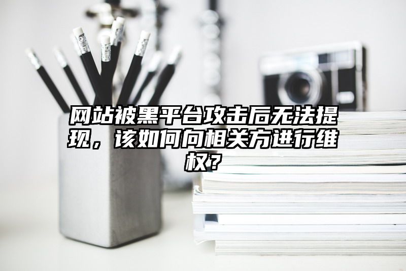 网站被黑平台攻击后无法提现，该如何向相关方进行维权？