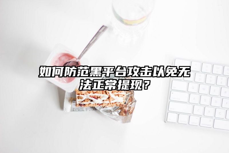 如何防范黑平台攻击以免无法正常提现？