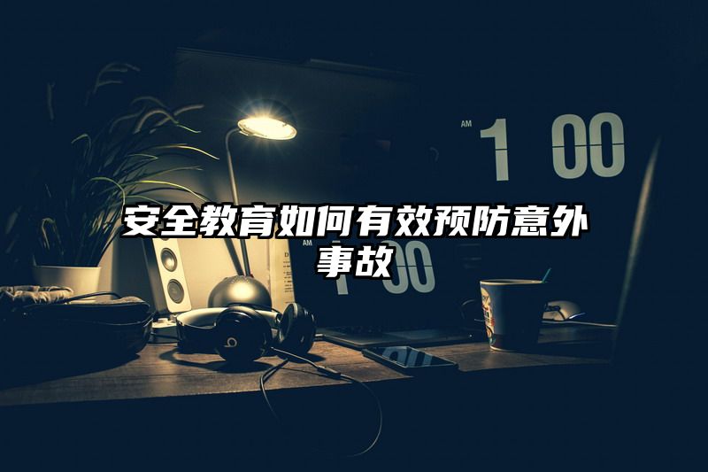 安全教育如何有效预防意外事故