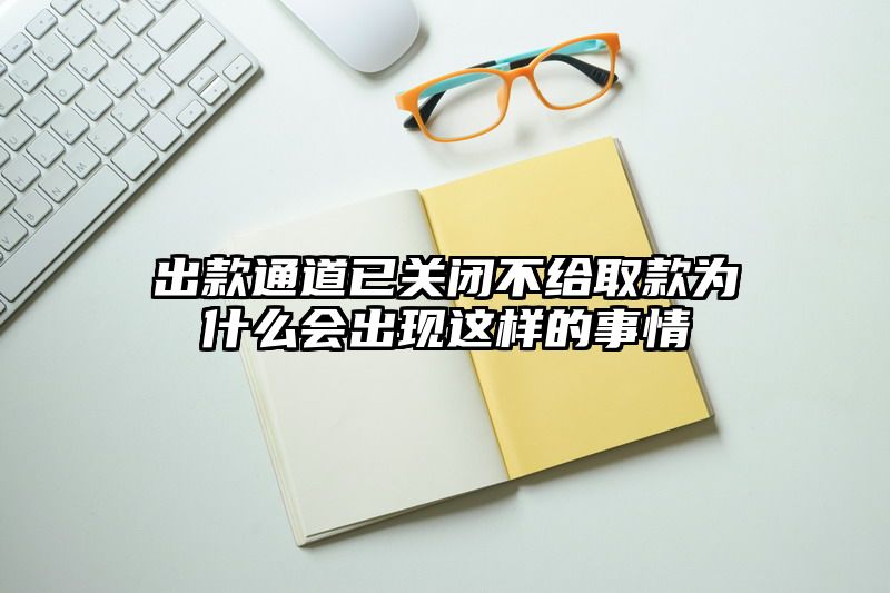 出款通道已关闭不给取款为什么会出现这样的事情