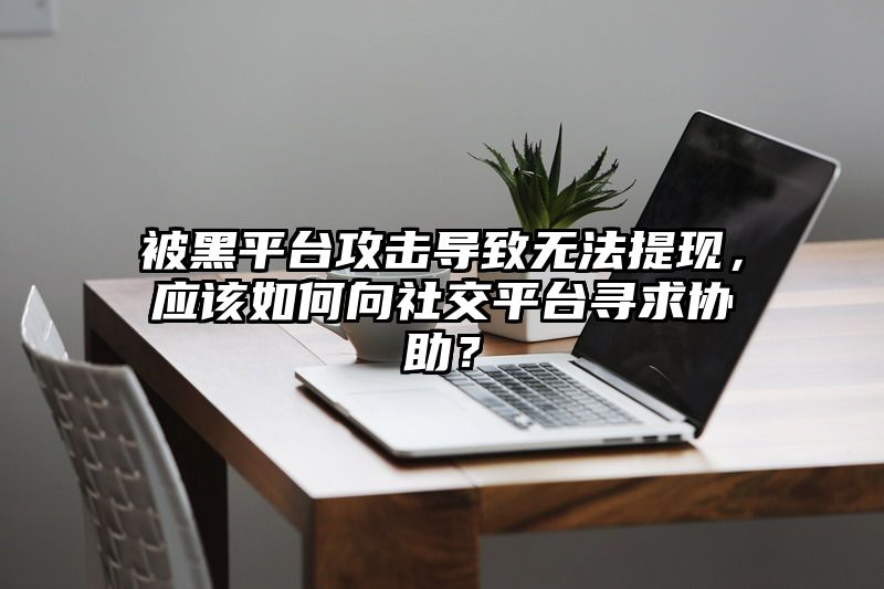 被黑平台攻击导致无法提现，应该如何向社交平台寻求协助？