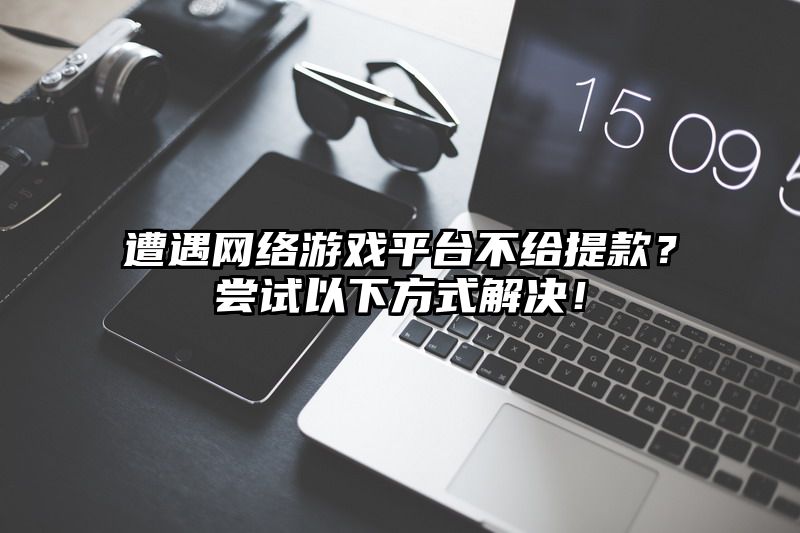 遭遇网络游戏平台不给提现？尝试以下方式解决！