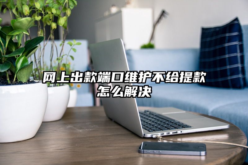 网上出款端口维护不给提现怎么解决