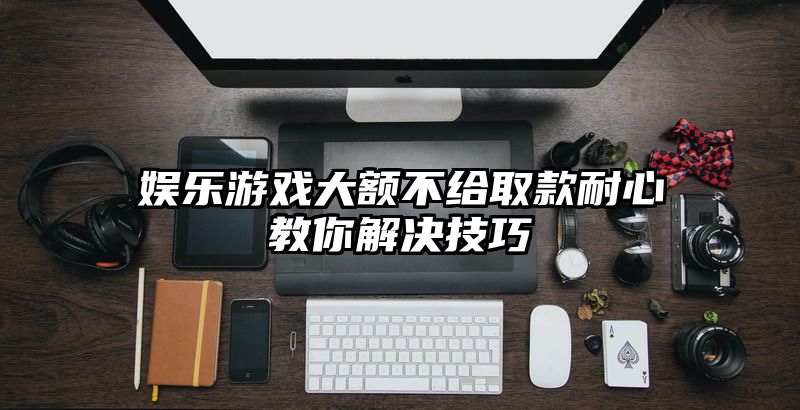 娱乐游戏大额不给取款耐心教你解决技巧