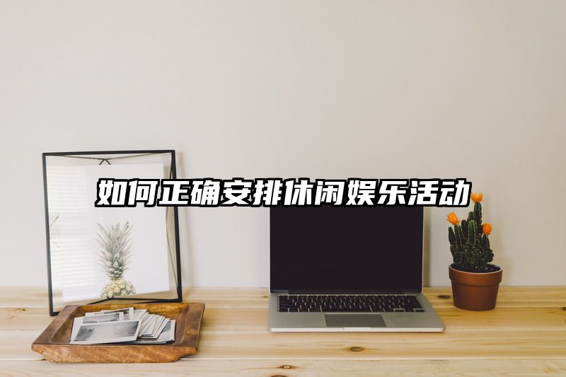 如何正确安排休闲娱乐活动