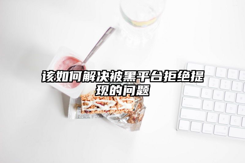 该如何解决被黑平台拒绝提现的问题