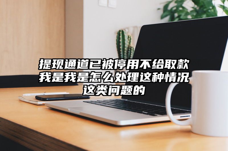 提现通道已被停用不给取款我是我是怎么处理这种情况这类问题的