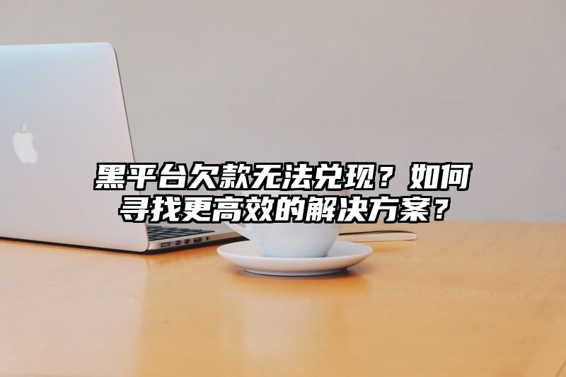 黑平台欠款无法兑现？如何寻找更高效的解决方案？